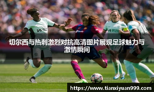 切尔西与热刺激烈对抗高清图片展现足球魅力与激情瞬间